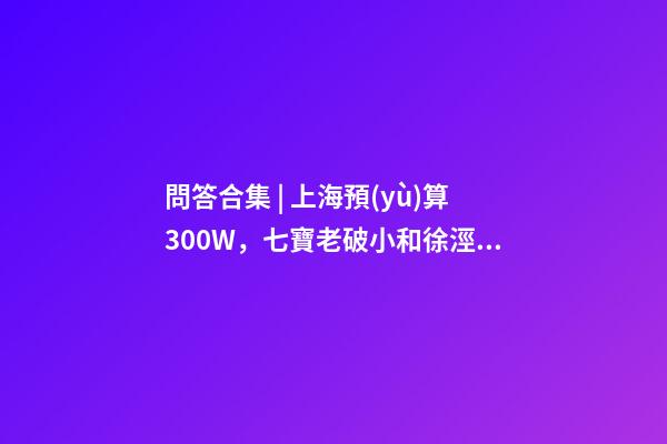 問答合集 | 上海預(yù)算300W，七寶老破小和徐涇動(dòng)遷房哪個(gè)更合適？